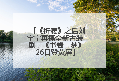 《折腰》之后刘宇宁再播全新古装剧，《书卷一梦》26日登荧屏