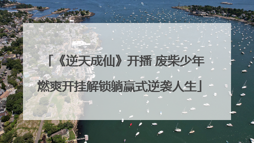 《逆天成仙》开播 废柴少年燃爽开挂解锁躺赢式逆袭人生