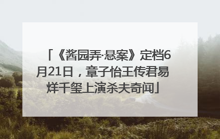 《酱园弄·悬案》定档6月21日，章子怡王传君易烊千玺上演杀夫奇闻