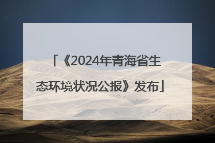 《2024年青海省生态环境状况公报》发布