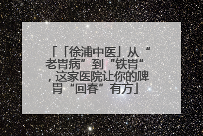 「徐浦中医」从“老胃病”到“铁胃”，这家医院让你的脾胃“回春”有方