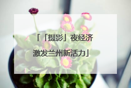 「摄影」夜经济激发兰州新活力