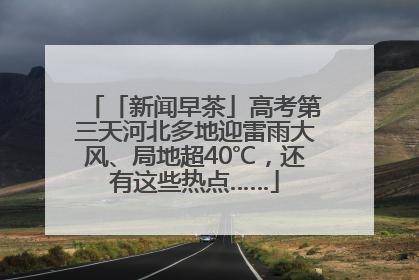 「新闻早茶」高考第三天河北多地迎雷雨大风、局地超40℃，还有这些热点……