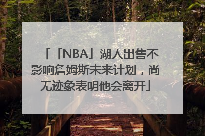 「NBA」湖人出售不影响詹姆斯未来计划，尚无迹象表明他会离开