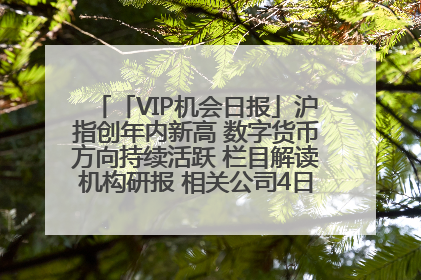 「VIP机会日报」沪指创年内新高 数字货币方向持续活跃 栏目解读机构研报 相关公司4日最高涨44.86%