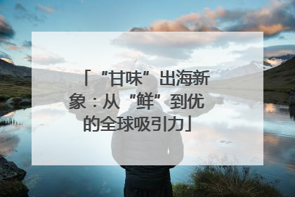 “甘味”出海新象：从“鲜”到优的全球吸引力