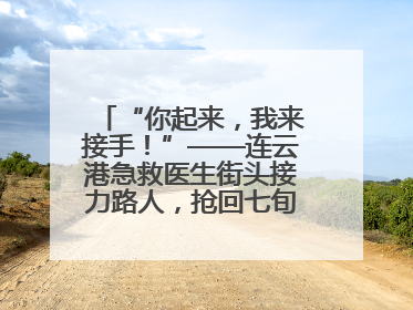 “你起来，我来接手！”——连云港急救医生街头接力路人，抢回七旬老人一命