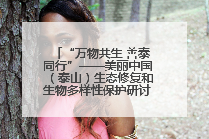 “万物共生 善泰同行”——美丽中国（泰山）生态修复和生物多样性保护研讨会成功举办