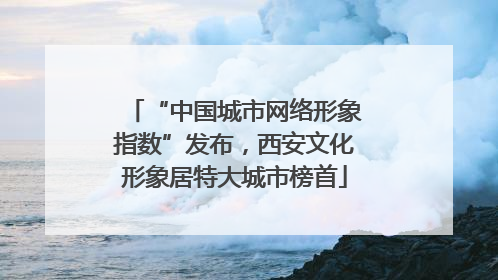 “中国城市网络形象指数”发布，西安文化形象居特大城市榜首