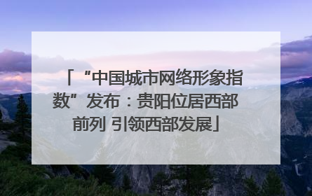 “中国城市网络形象指数”发布：贵阳位居西部前列 引领西部发展
