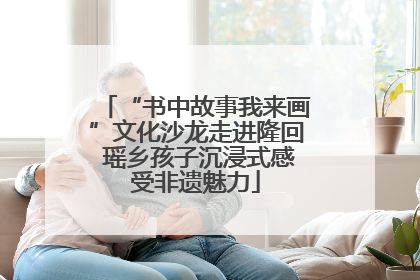 “书中故事我来画”文化沙龙走进隆回 瑶乡孩子沉浸式感受非遗魅力