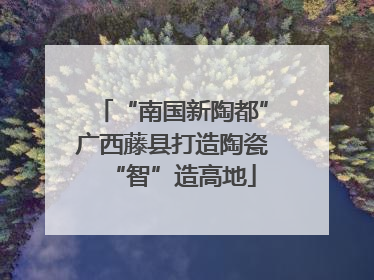 “南国新陶都”广西藤县打造陶瓷“智”造高地