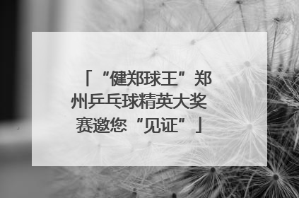 “健郑球王”郑州乒乓球精英大奖赛邀您“见证”
