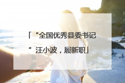 “全国优秀县委书记”汪小波，履新职