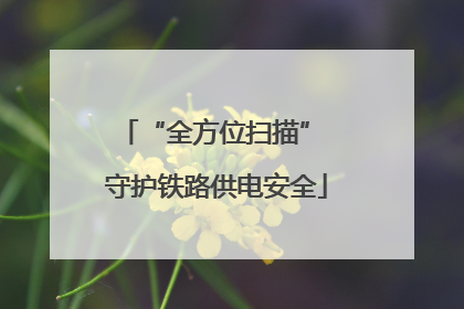 “全方位扫描” 守护铁路供电安全