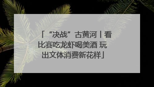 “决战”古黄河丨看比赛吃龙虾喝美酒 玩出文体消费新花样