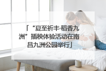 “夏至祈丰·稻香九洲”插秧体验活动在南昌九洲公园举行