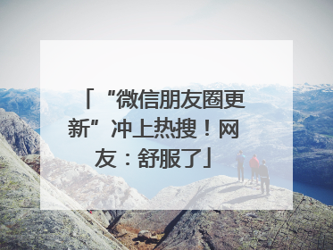 “微信朋友圈更新”冲上热搜！网友：舒服了