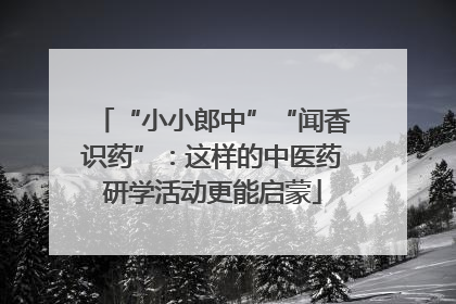“小小郎中”“闻香识药”：这样的中医药研学活动更能启蒙
