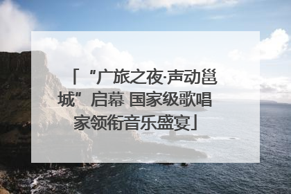“广旅之夜·声动邕城”启幕 国家级歌唱家领衔音乐盛宴