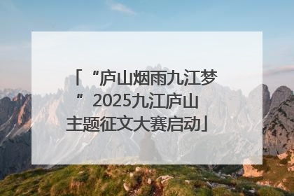“庐山烟雨九江梦”2025九江庐山主题征文大赛启动