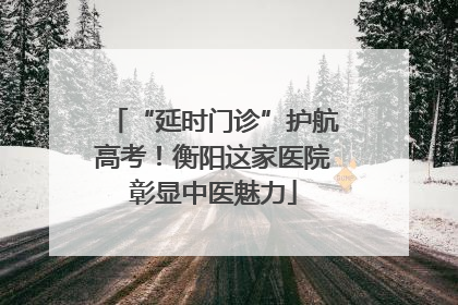 “延时门诊”护航高考！衡阳这家医院彰显中医魅力