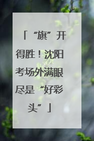 “旗”开得胜！沈阳考场外满眼尽是“好彩头”