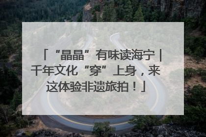 “晶晶”有味读海宁｜千年文化“穿”上身，来这体验非遗旅拍！