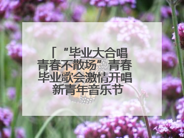 “毕业大合唱 青春不散场”青春毕业歌会激情开唱  新青年音乐节福利燃动现场
