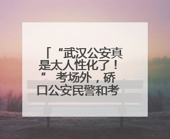 “武汉公安真是太人性化了！” 考场外，硚口公安民警和考生有个约定