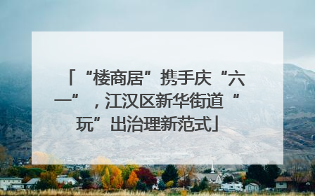 “楼商居”携手庆“六一”，江汉区新华街道“玩”出治理新范式