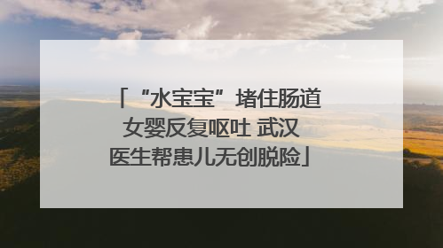 “水宝宝”堵住肠道 女婴反复呕吐 武汉医生帮患儿无创脱险