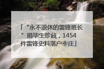 “永不退休的雷锋班长”捐毕生珍藏，1454件雷锋史料落户枣庄