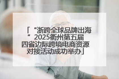 “浙跨全球品牌出海”2025衢州第五届四省边际跨境电商资源对接活动成功举办