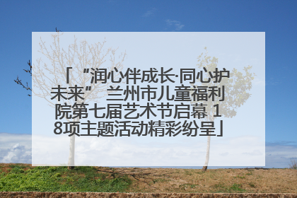 “润心伴成长·同心护未来” 兰州市儿童福利院第七届艺术节启幕 18项主题活动精彩纷呈