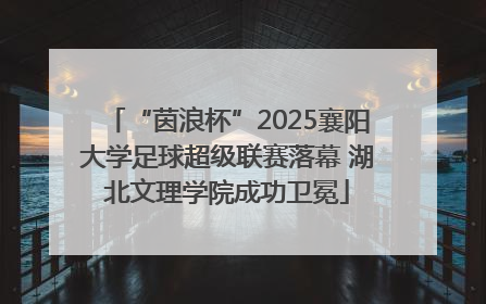 “茵浪杯”2025襄阳大学足球超级联赛落幕 湖北文理学院成功卫冕