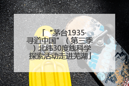“茅台1935·寻道中国”（第三季）北纬30度线科学探索活动走进芜湖