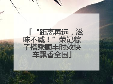 “距离再远，滋味不减！”荣记粽子搭乘顺丰时效快车飘香全国