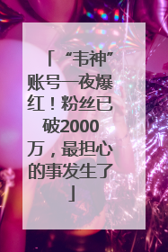 “韦神”账号一夜爆红！粉丝已破2000万，最担心的事发生了