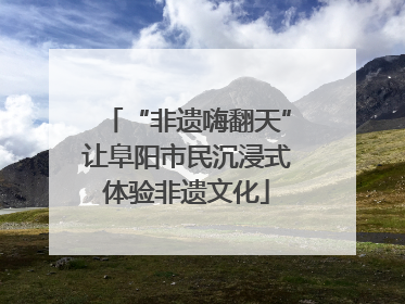 “非遗嗨翻天”让阜阳市民沉浸式体验非遗文化