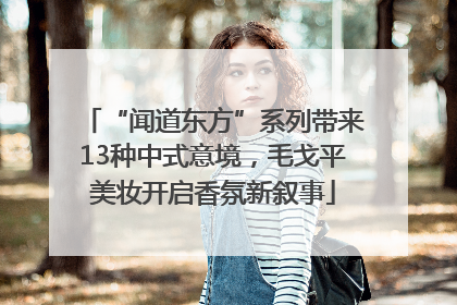 “闻道东方”系列带来13种中式意境，毛戈平美妆开启香氛新叙事