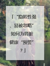 “隐匿性强、易被忽略” 如何为肾脏健康“预警”？