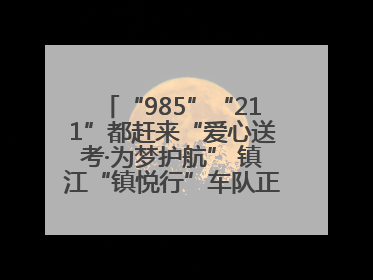 “985”“211”都赶来“爱心送考·为梦护航” 镇江“镇悦行”车队正式发车“赶考”