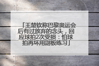 王楚钦称巴黎奥运会后有过放弃的念头，回应球拍2次受损：怕球拍再坏用副板练习