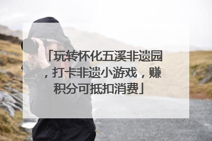 玩转怀化五溪非遗园，打卡非遗小游戏，赚积分可抵扣消费