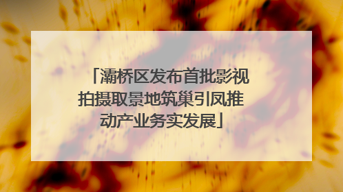 灞桥区发布首批影视拍摄取景地筑巢引凤推动产业务实发展