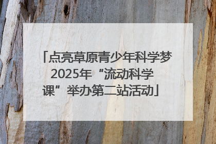 点亮草原青少年科学梦 2025年“流动科学课”举办第二站活动