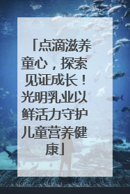 点滴滋养童心，探索见证成长！光明乳业以鲜活力守护儿童营养健康