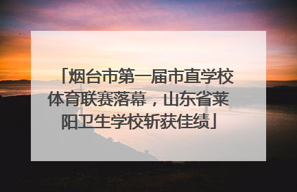 烟台市第一届市直学校体育联赛落幕，山东省莱阳卫生学校斩获佳绩
