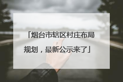 烟台市辖区村庄布局规划，最新公示来了